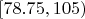 $[78.75, 105)$