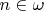 $n \in \mathbb{\omega}$