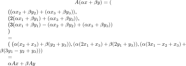 $$
A(\alpha x + \beta y)=(

((\alpha x_2 + \beta y_2)+ ( \alpha x_3 + \beta y_3)),

(2(\alpha x_1 + \beta y_1)+(\alpha x_3 + \beta y_3)),

(3(\alpha x_1 + \beta y_1)-(\alpha x_2 + \beta y_2)+(\alpha x_3 + \beta y_3))


)

=

(
(\alpha(x_2+x_3)+\beta(y_2+y_3)),
(\alpha(2x_1+x_3)+\beta(2y_1+y_3)),
(\alpha(3x_1-x_2+x_3)+\beta(3y_1-y_2+y_3))
)

=

\alpha A x + \beta A y


$$