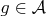 $g\in\mathcal{A}$