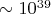 $ \sim 10^{39} $ $ \sim 10^{39} $