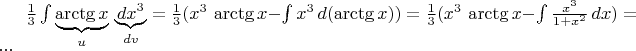 $ \frac {1}{3} \int \underbrace{\arctg x}_u \,\underbrace{dx^3}_{dv} = \frac {1}{3}(x^3\,\arctg x - \int  x^3 \, d (\arctg x)) =
\frac {1}{3}(x^3\,\arctg x - \int  {\frac {x^3} {1 + x^2}}\,dx) =...
$
