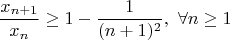 $$ \frac{x_{n+1}}{x_n}\geq 1-\frac{1}{(n+1)^2},\ \forall n\geq1 $$ $$ \frac{x_{n+1}}{x_n}\geq 1-\frac{1}{(n+1)^2},\ \forall n\geq1 $$
