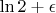 $ \ln 2 + \epsilon $