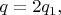 $ q = 2q_{1}, $ $ q = 2q_{1}, $