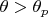 $\theta>\theta_p$