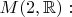$M(2,\mathbb{R}):$ $M(2,\mathbb{R}):$