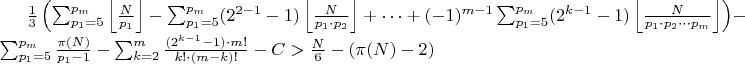 $\frac{1}{3}\left(\sum_{p_1=5}^{p_m} \left\lfloor \frac{N}{p_1} \right\rfloor - \sum_{p_1=5}^{p_m} (2^{2-1}-1)\left\lfloor \frac{N}{p_1 \cdot p_2} \right\rfloor + \cdots + (-1)^{m-1} \sum_{p_1=5}^{p_m} (2^{k-1}-1)\left\lfloor \frac{N}{p_1 \cdot p_2 \cdots p_m} \right\rfloor\right) - \sum_{p_1=5}^{p_m} \frac{\pi(N)}{p_1-1} - \sum_{k=2}^{m} \frac{(2^{k-1}-1) \cdot m!}{k! \cdot (m-k)!} - C > \frac{N}{6} - (\pi(N) - 2)$