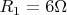 $R_1 = 6 \Omega$