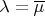 $$\lambda=\overline{\mu}$$