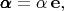 $\pmb{\alpha}=\alpha\,\mathbf{e},$