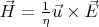 $\vec{H} = \frac{1} {\eta } \vec{u} \times \vec{E}$ $\vec{H} = \frac{1} {\eta } \vec{u} \times \vec{E}$