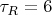 $\tau_R=6$