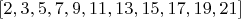 $[2, 3, 5, 7, 9, 11, 13, 15, 17, 19, 21]$