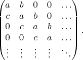 $$\begin{pmatrix} a & b & 0 & 0 & \ldots \\ c & a & b & 0 & \ldots \\ 0 & c & a & b & \ldots \\ 0 & 0 & c & a & \ldots \\ \vdots & \vdots & \vdots & \vdots & \ddots  \end{pmatrix}.$$