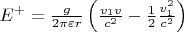$E^ + = \frac{g}
{{2\pi \varepsilon r}}\left( {\frac{{v_1 v}}
{{c^2 }} - \frac{1}
{2}\frac{{v_1 ^2 }}
{{c^2 }}} \right) $ $E^ + = \frac{g}
{{2\pi \varepsilon r}}\left( {\frac{{v_1 v}}
{{c^2 }} - \frac{1}
{2}\frac{{v_1 ^2 }}
{{c^2 }}} \right) $