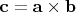 $\mathbf{c=a\times b}$