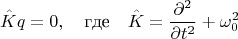 $$\hat{K}q=0,\quad \text{где} \quad \hat{K}=\frac{\partial^2}{\partial t^2}+\omega_0^2$$