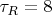 $\tau_R = 8$