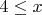 $% MathType!MTEF!2!1!+-
% feaafiart1ev1aaatCvAUfeBSjuyZL2yd9gzLbvyNv2CaerbuLwBLn
% hiov2DGi1BTfMBaeXatLxBI9gBaerbd9wDYLwzYbItLDharqqtubsr
% 4rNCHbGeaGqiVu0Je9sqqrpepC0xbbL8F4rqqrFfpeea0xe9Lq-Jc9
% vqaqpepm0xbba9pwe9Q8fs0-yqaqpepae9pg0FirpepeKkFr0xfr-x
% fr-xb9adbaqaaeGaciGaaiaabeqaamaabaabaaGcbaGaaGinaiabgs
% MiJkaadIhaaaa!395D!
\[
4 \le x
\]
$