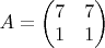 $
A = \begin{pmatrix} 7 & 7 \\ 1 & 1 \end{pmatrix}
$