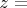 $z =$