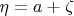 $\eta = a + \zeta$