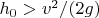 $h_0 > v^2/(2g)$