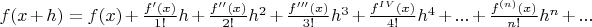 $f(x+h) = f(x) + \frac {f'(x)} {1!} h + \frac {f''(x)} {2!} h^2 + \frac {f'''(x)} {3!} h^3 + \frac {f^{IV}(x)} {4!} h^4 + ... + \frac {f^{(n)}(x)} {n!} h^n + ...$