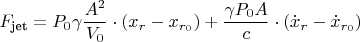 $$
F_{\text{jet}} = P_{0}\gamma \frac{A^2}{V_0} \cdot (x_r - x_{r_0})
+ \frac{\gamma P_0 A}{c} \cdot (\dot{x}_r - \dot{x}_{r_0})
$$ $$
F_{\text{jet}} = P_{0}\gamma \frac{A^2}{V_0} \cdot (x_r - x_{r_0})
+ \frac{\gamma P_0 A}{c} \cdot (\dot{x}_r - \dot{x}_{r_0})
$$