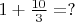 $1+\frac{10}{3}=?$
