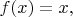$f(x)=x,$
