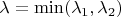 $\lambda = \operatorname{min} (\lambda_1, \lambda_2)$