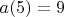 $a(5)=9$ $a(5)=9$