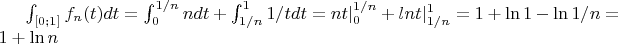 $\int_{[0;1]}^{} f_n(t)dt=\int_{0}^{1/n} ndt+\int_{1/n}^{1} 1/tdt=nt|^{1/n}_0+lnt|^1_{1/n}=1+\ln 1-\ln 1/n=1+\ln n$