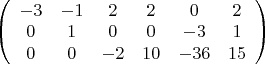 $
\left( \begin{array}{cccccc} -3 & -1 & 2 & 2 & 0 & 2\\
0 & 1 & 0 & 0 & -3 & 1 \\
0 & 0 & -2 & 10 & -36 & 15\end{array} \right)$ $
\left( \begin{array}{cccccc} -3 & -1 & 2 & 2 & 0 & 2\\
0 & 1 & 0 & 0 & -3 & 1 \\
0 & 0 & -2 & 10 & -36 & 15\end{array} \right)$