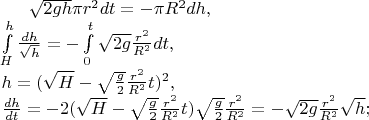 $\sqrt{2gh}\pi r^2dt=-\pi R^2dh,\\
\int\limits_H^h \frac{dh}{\sqrt{h}}=-\int\limits_0^t \sqrt{2g}\frac{r^2}{R^2}dt,\\
h=(\sqrt{H}-\sqrt{\frac{g}{2}}\frac{r^2}{R^2}t)^2,\\
\frac{dh}{dt}=-2(\sqrt{H}-\sqrt{\frac{g}{2}}\frac{r^2}{R^2}t)\sqrt{\frac{g}{2}}\frac{r^2}{R^2}=-\sqrt{2g}\frac{r^2}{R^2}\sqrt{h};$