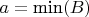 $a=\text{min}(B)$