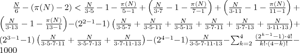 $\frac{N}{6} - (\pi(N) - 2) < \frac{N}{3 \cdot 5} - 1 - \frac{\pi(N)}{5-1} + \left(\frac{N}{3 \cdot 7} - 1 - \frac{\pi(N)}{7-1}\right) + \left(\frac{N}{3 \cdot 11} - 1 - \frac{\pi(N)}{11-1}\right) + \left(\frac{N}{3 \cdot 13} - 1 - \frac{\pi(N)}{13-1}\right) - (2^{2-1}-1)\left(\frac{N}{3 \cdot 5 \cdot 7} + \frac{N}{3 \cdot 5 \cdot 11} + \frac{N}{3 \cdot 5 \cdot 13} + \frac{N}{3 \cdot 7 \cdot 11} + \frac{N}{3 \cdot 7 \cdot 13} + \frac{N}{3 \cdot 11 \cdot 13}\right) + (2^{3-1}-1)\left(\frac{N}{3 \cdot 5 \cdot 7 \cdot 11} + \frac{N}{3 \cdot 5 \cdot 7 \cdot 13} + \frac{N}{3 \cdot 7 \cdot 11 \cdot 13}\right) - (2^{4-1}-1)\frac{N}{3 \cdot 5 \cdot 7 \cdot 11 \cdot 13} - \sum_{k=2}^{4} \frac{(2^{k-1}-1) \cdot 4!}{k! \cdot (4-k)!} - 1000$ $\frac{N}{6} - (\pi(N) - 2) < \frac{N}{3 \cdot 5} - 1 - \frac{\pi(N)}{5-1} + \left(\frac{N}{3 \cdot 7} - 1 - \frac{\pi(N)}{7-1}\right) + \left(\frac{N}{3 \cdot 11} - 1 - \frac{\pi(N)}{11-1}\right) + \left(\frac{N}{3 \cdot 13} - 1 - \frac{\pi(N)}{13-1}\right) - (2^{2-1}-1)\left(\frac{N}{3 \cdot 5 \cdot 7} + \frac{N}{3 \cdot 5 \cdot 11} + \frac{N}{3 \cdot 5 \cdot 13} + \frac{N}{3 \cdot 7 \cdot 11} + \frac{N}{3 \cdot 7 \cdot 13} + \frac{N}{3 \cdot 11 \cdot 13}\right) + (2^{3-1}-1)\left(\frac{N}{3 \cdot 5 \cdot 7 \cdot 11} + \frac{N}{3 \cdot 5 \cdot 7 \cdot 13} + \frac{N}{3 \cdot 7 \cdot 11 \cdot 13}\right) - (2^{4-1}-1)\frac{N}{3 \cdot 5 \cdot 7 \cdot 11 \cdot 13} - \sum_{k=2}^{4} \frac{(2^{k-1}-1) \cdot 4!}{k! \cdot (4-k)!} - 1000$
