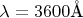 $\lambda=3600 \mathring{\text{A}}$