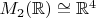 $M_2(\mathbb{R}) \cong \mathbb{R}^4$