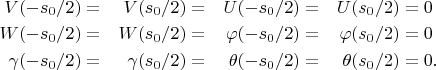 $\begin{aligned}
		V(-s_0/2)  & = & V (s_0/2) & = & U(-s_0/2) & = & U(s_0/2)  & = 0 \\  W(-s_0/2) & = & W(s_0/2) & = &
		\varphi (-s_0/2) & = & 	\varphi (s_0/2)  & = 0 \\  \gamma (-s_0/2)  & = &
		\gamma (s_0/2) & = & \theta (-s_0/2) & = & \theta (s_0/2) & = 0.
		\end{aligned}$