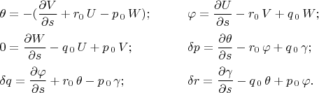 $\label{Geom1}
	\begin{aligned}
		& \theta = -( \frac{\partial V}{\partial s} + r_0 \, U - p_{\,0}
		\, W); & \qquad
		& \varphi = \frac {\partial U}{\partial s} - r_0 \, V + q_{\,0}  \, W;
		\\[2pt]
		&0 = \frac{\partial W}{\partial s} - q_{\,0} \, U + p_{\,0} \, V;
		&\qquad & \delta p = \frac{ \partial \theta }{\partial s} - r_0 \,
		\varphi +
		q_{\,0} \, \gamma; \\[2pt]
		& \delta q = \frac{\partial \varphi }{\partial s} + r_0 \, \theta
		- p_{\,0} \, \gamma; & \qquad & \delta r = \frac {\partial \gamma
		}{\partial s} - q_{\,0} \,\theta + p_{\,0} \,\varphi.
	\end{aligned}$