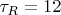 $\tau_R=12$