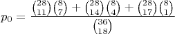 $$p_0=\dfrac{\binom{28}{11}\binom{8}{7}+\binom{28}{14}\binom{8}{4}+\binom{28}{17}\binom{8}{1}}{\binom{36}{18}}
$$