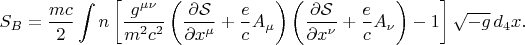 $$
S_{B} = \frac{m c}{2} \int
n
\left[ \frac{g^{\mu \nu}}{m^2 c^2}
\left( \frac{\partial \mathcal S}{\partial x^{\mu}} + \frac{e}{c} A_{\mu} \right)
\left( \frac{\partial \mathcal S}{\partial x^{\nu}} + \frac{e}{c} A_{\nu} \right)
- 1 \right] \sqrt{-g} \, d_4 x.
$$