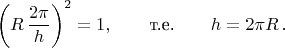 $$\left(R\,\frac{2\pi}{h}\right)^2=1,\qquad \text{т.е.}\qquad h=2\pi R\,.$$