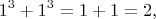 $$1^3+1^3 = 1 + 1 = 2,$$