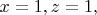 $x = 1, z = 1,$