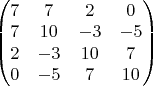 \begin{pmatrix} 7 & 7 & 2 & 0 \\ 7 & 10 & -3 & -5 \\ 2 & -3 & 10 & 7 \\ 0 & -5 & 7 & 10 \end{pmatrix} \begin{pmatrix} 7 & 7 & 2 & 0 \\ 7 & 10 & -3 & -5 \\ 2 & -3 & 10 & 7 \\ 0 & -5 & 7 & 10 \end{pmatrix}